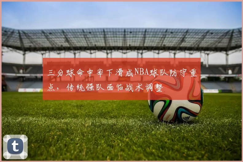三分球命中率下滑成NBA球队防守重点，传统强队面临战术调整