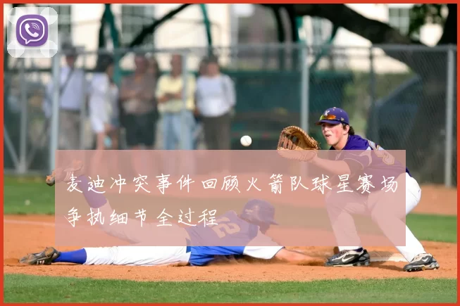 麦迪冲突事件回顾火箭队球星赛场争执细节全过程