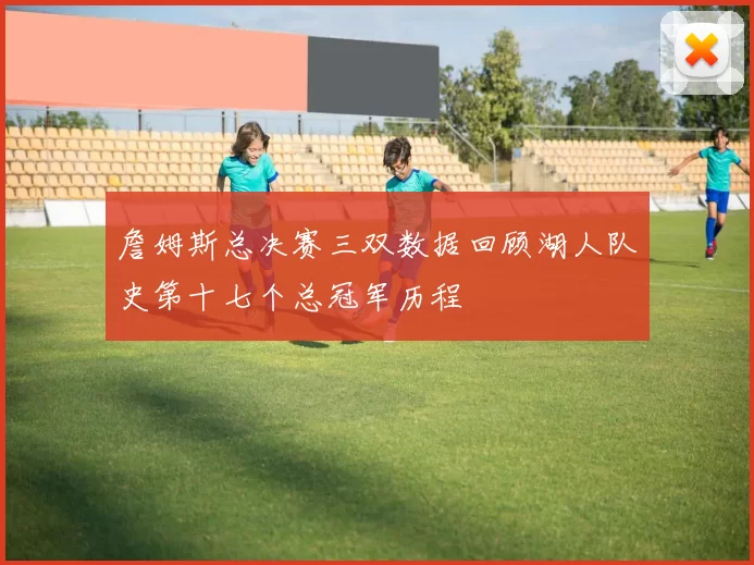 詹姆斯总决赛三双数据回顾湖人队史第十七个总冠军历程