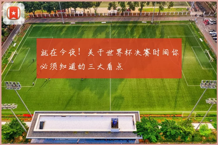就在今夜！关于世界杯决赛时间你必须知道的三大看点