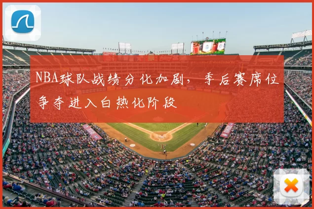 NBA球队战绩分化加剧，季后赛席位争夺进入白热化阶段