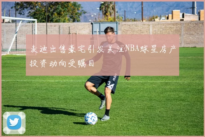 麦迪出售豪宅引发关注NBA球星房产投资动向受瞩目