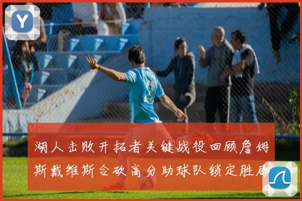 湖人击败开拓者关键战役回顾詹姆斯戴维斯合砍高分助球队锁定胜局