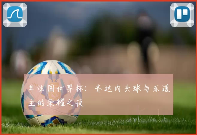 年法国世界杯：齐达内头球与东道主的荣耀之夜