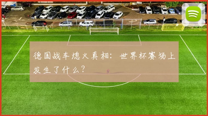 德国战车熄火真相:世界杯赛场上发生了什么?