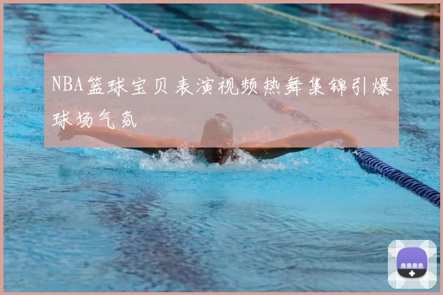 NBA篮球宝贝表演视频热舞集锦引爆球场气氛