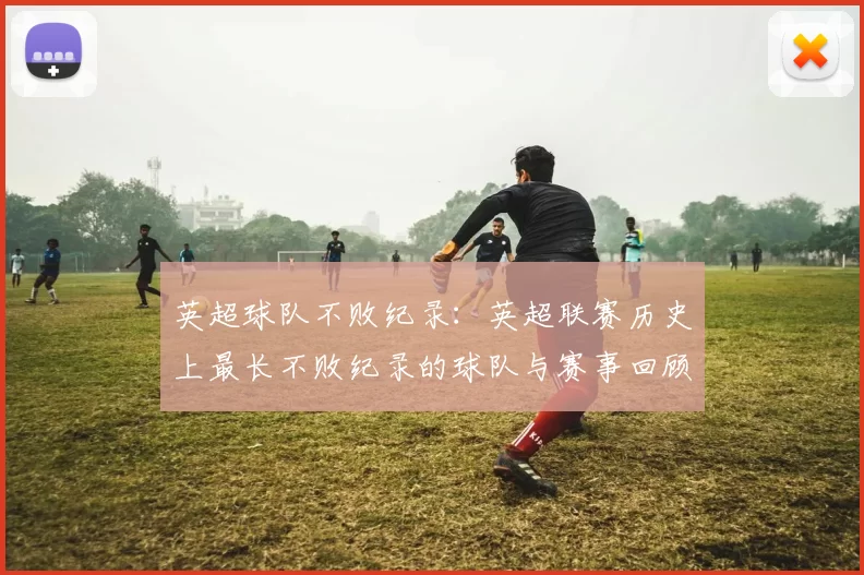 英超球队不败纪录：英超联赛历史上最长不败纪录的球队与赛事回顾
