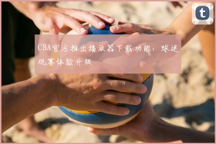 CBA官方推出播放器下载功能，球迷观赛体验升级