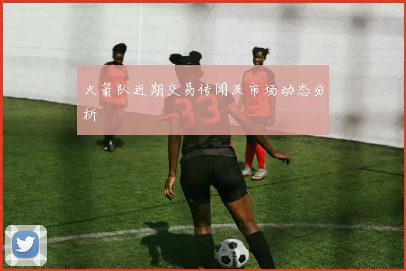 火箭队近期交易传闻及市场动态分析