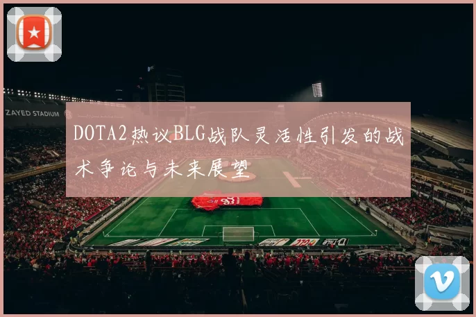 DOTA2热议BLG战队灵活性引发的战术争论与未来展望