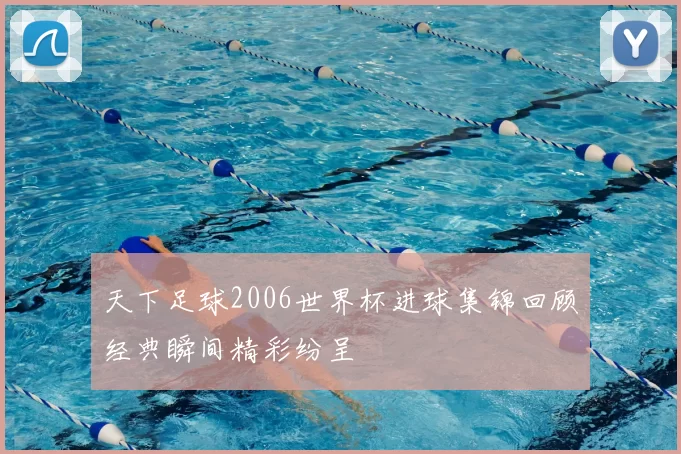天下足球2006世界杯进球集锦回顾经典瞬间精彩纷呈