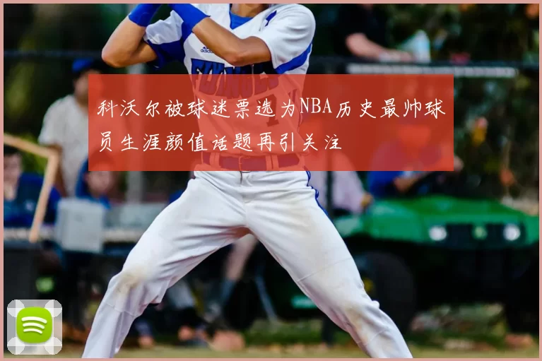 科沃尔被球迷票选为NBA历史最帅球员生涯颜值话题再引关注