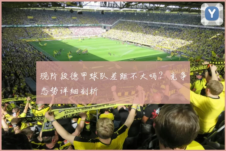 现阶段德甲球队差距不大吗?竞争态势详细剖析