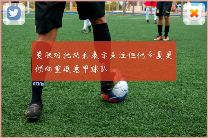 曼联对托纳利表示关注但他今夏更倾向重返意甲球队