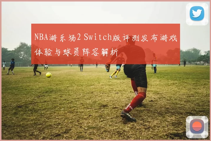 NBA游乐场2 Switch版评测发布游戏体验与球员阵容解析