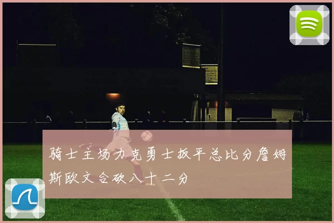 骑士主场力克勇士扳平总比分詹姆斯欧文合砍八十二分