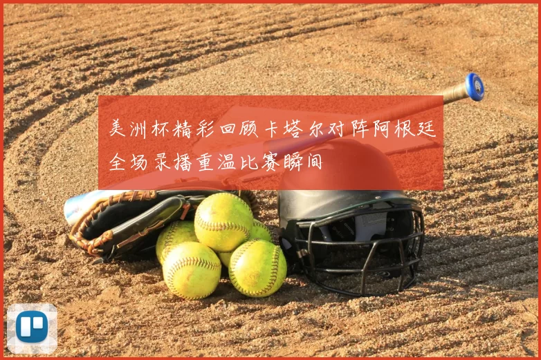 美洲杯精彩回顾卡塔尔对阵阿根廷全场录播重温比赛瞬间