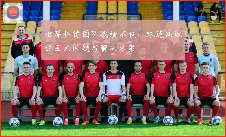 世界杯德国队战绩不佳,球迷热议的五大问题与解决方案