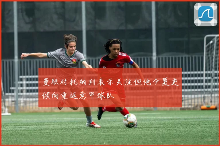 曼联对托纳利表示关注但他今夏更倾向重返意甲球队