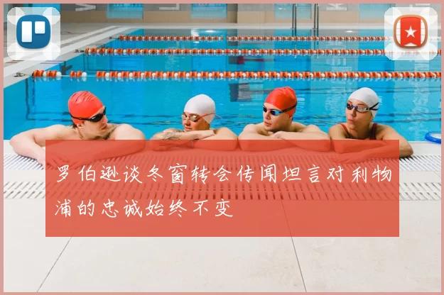 罗伯逊谈冬窗转会传闻坦言对利物浦的忠诚始终不变