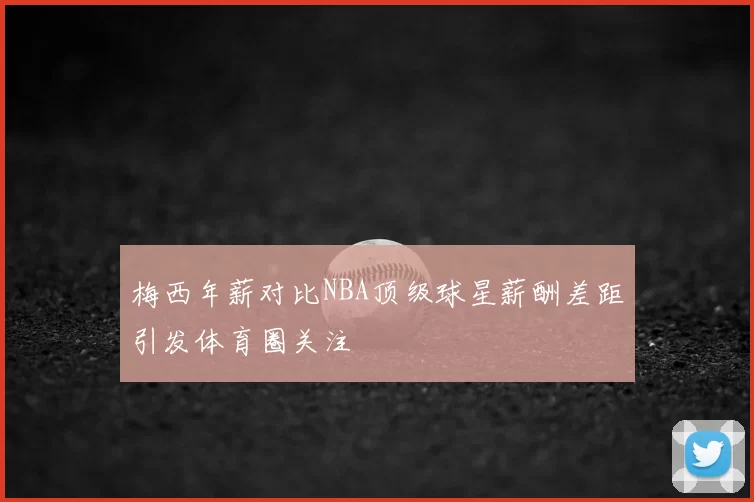 梅西年薪对比NBA顶级球星薪酬差距引发体育圈关注