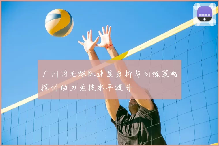 广州羽毛球队速度分析与训练策略探讨助力竞技水平提升