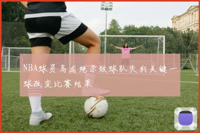NBA球员乌龙绝杀致球队失利关键一球改变比赛结果