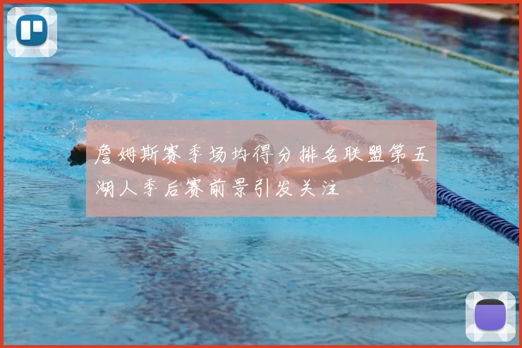 詹姆斯赛季场均得分排名联盟第五湖人季后赛前景引发关注