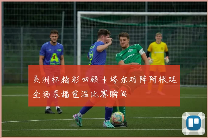 美洲杯精彩回顾卡塔尔对阵阿根廷全场录播重温比赛瞬间