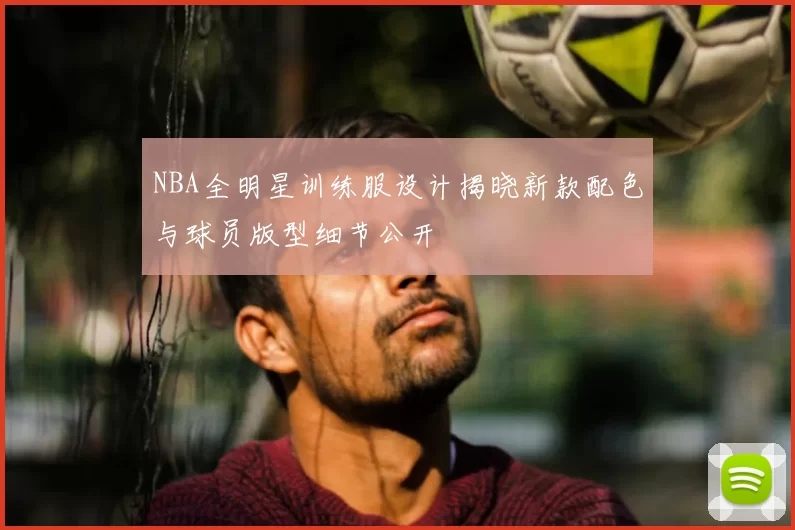 NBA全明星训练服设计揭晓新款配色与球员版型细节公开