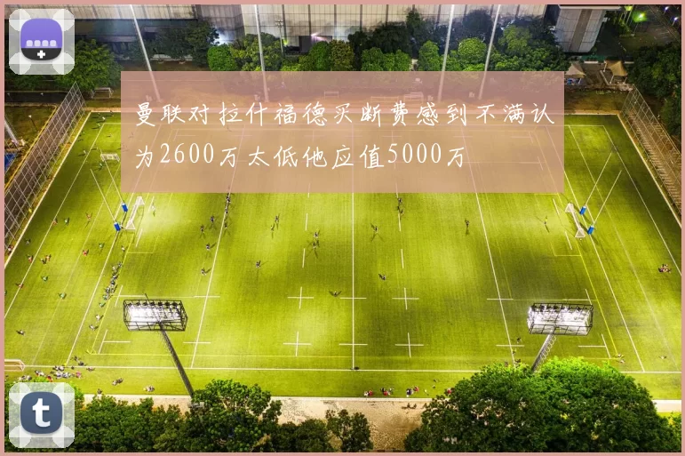 曼联对拉什福德买断费感到不满认为2600万太低他应值5000万