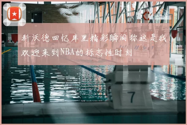 科沃德回忆库里精彩瞬间称这是我欢迎来到NBA的标志性时刻
