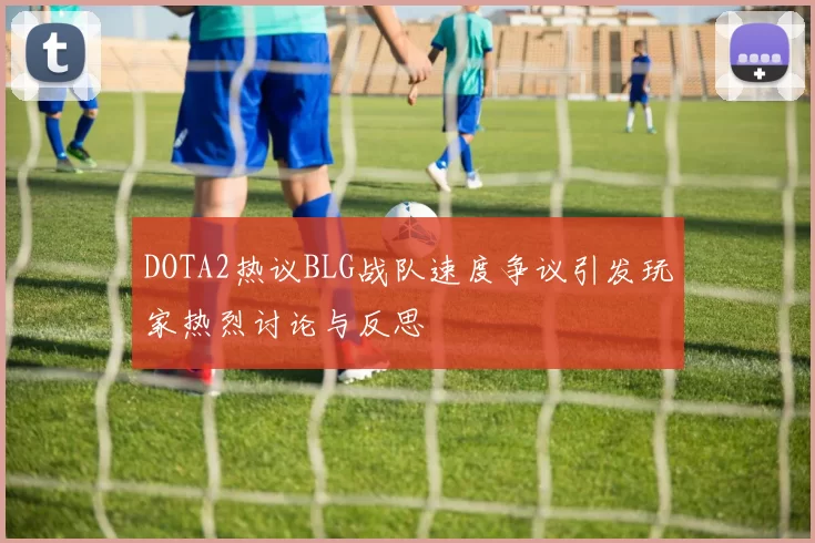 DOTA2热议BLG战队速度争议引发玩家热烈讨论与反思