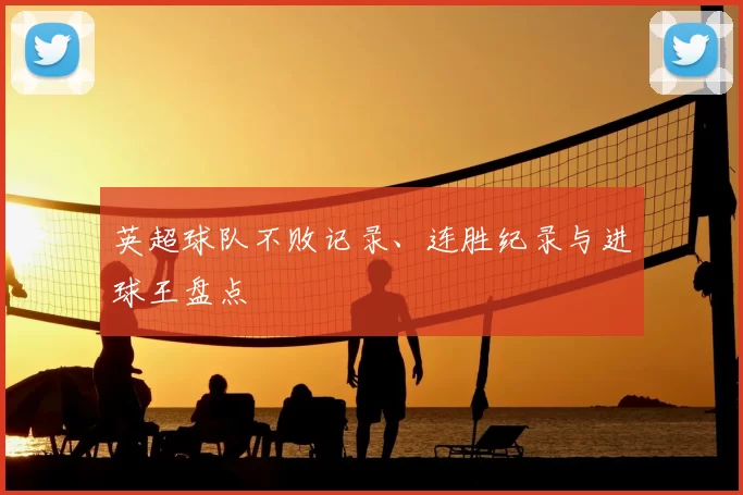 英超球队不败记录、连胜纪录与进球王盘点