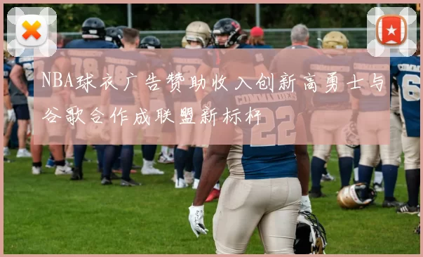 NBA球衣广告赞助收入创新高勇士与谷歌合作成联盟新标杆