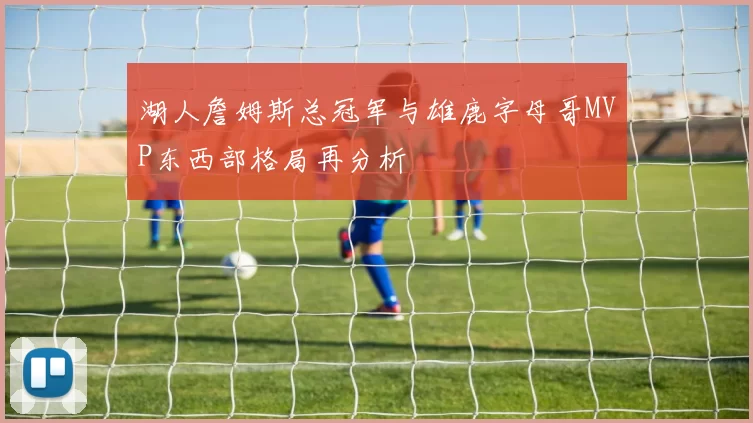 湖人詹姆斯总冠军与雄鹿字母哥MVP东西部格局再分析