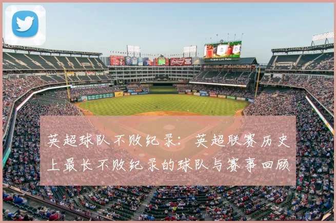 英超球队不败纪录：英超联赛历史上最长不败纪录的球队与赛事回顾