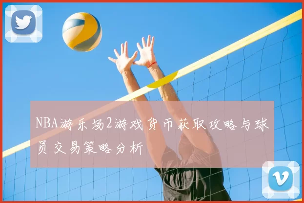 NBA游乐场2游戏货币获取攻略与球员交易策略分析