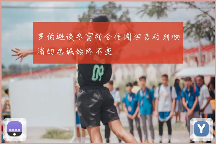 罗伯逊谈冬窗转会传闻坦言对利物浦的忠诚始终不变