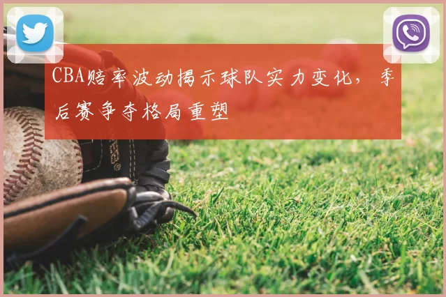 CBA赔率波动揭示球队实力变化，季后赛争夺格局重塑