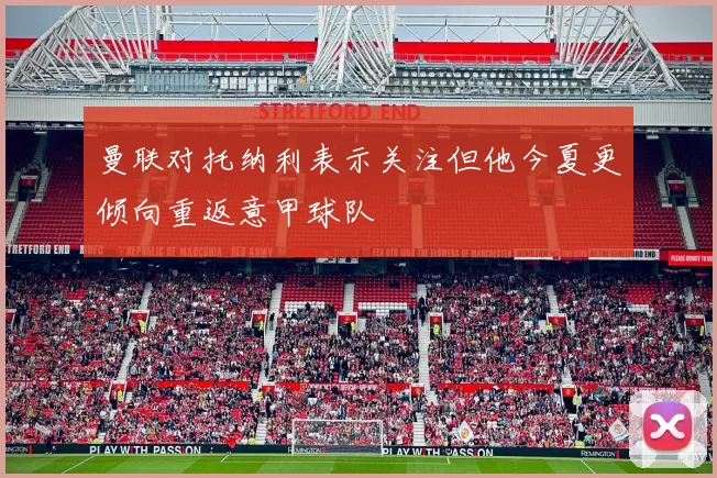 曼联对托纳利表示关注但他今夏更倾向重返意甲球队