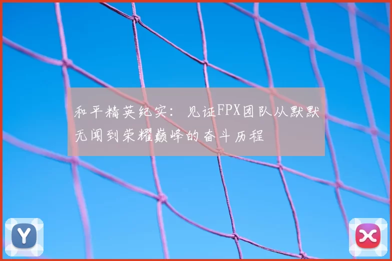 和平精英纪实：见证FPX团队从默默无闻到荣耀巅峰的奋斗历程
