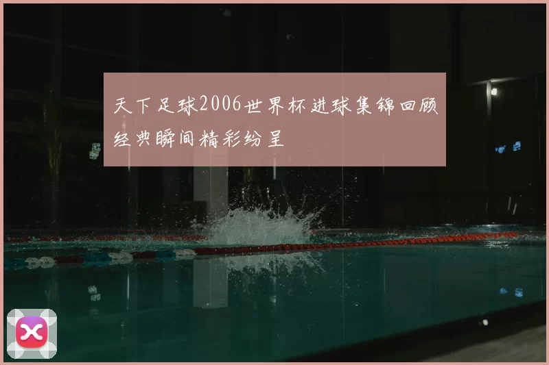 天下足球2006世界杯进球集锦回顾经典瞬间精彩纷呈