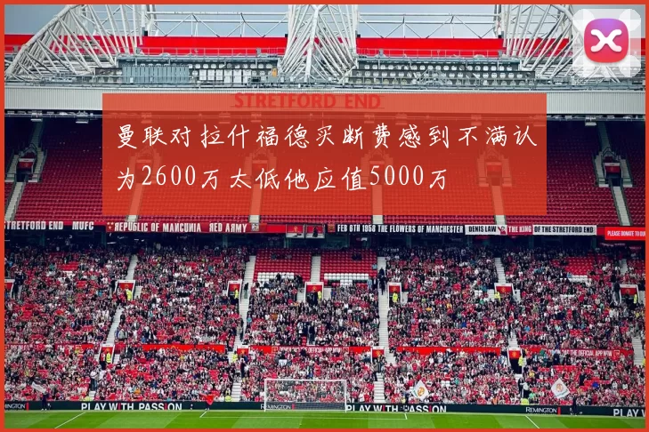 曼联对拉什福德买断费感到不满认为2600万太低他应值5000万