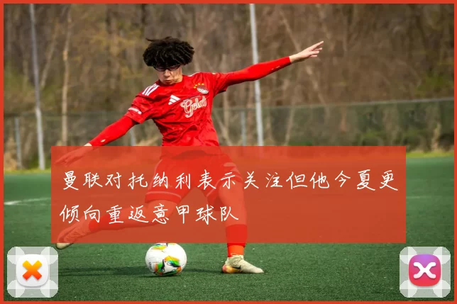 曼联对托纳利表示关注但他今夏更倾向重返意甲球队