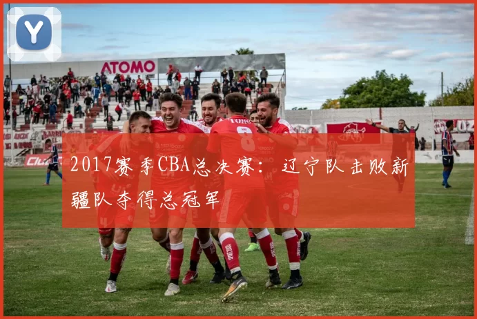 2017赛季CBA总决赛：辽宁队击败新疆队夺得总冠军