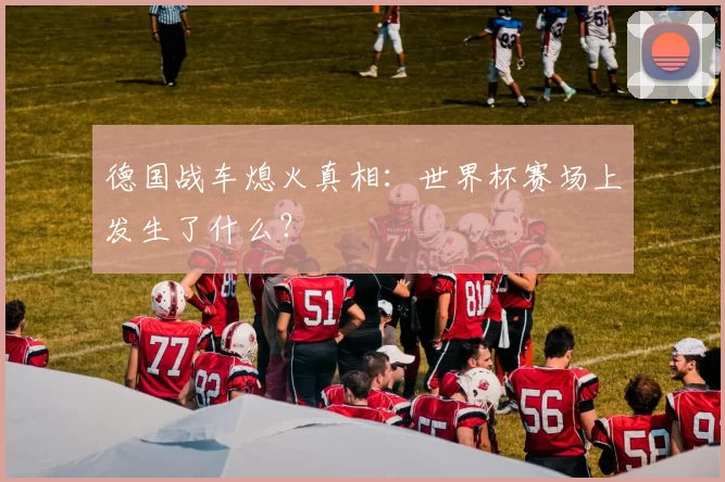 德国战车熄火真相:世界杯赛场上发生了什么?