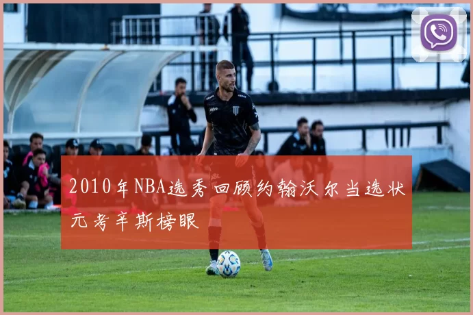 2010年NBA选秀回顾约翰沃尔当选状元考辛斯榜眼
