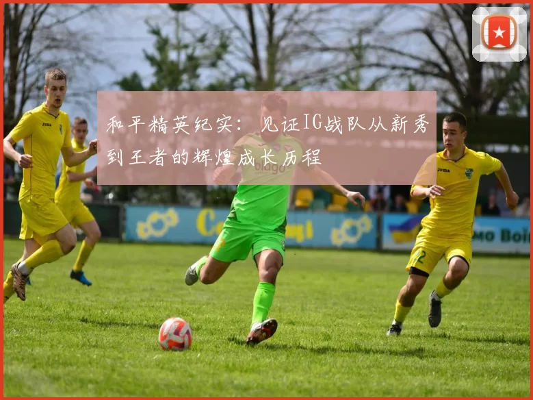 和平精英纪实:见证IG战队从新秀到王者的辉煌成长历程