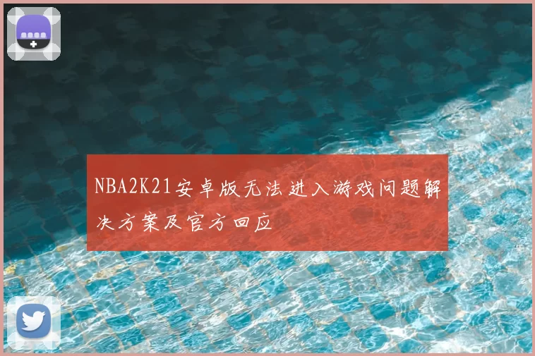 NBA2K21安卓版无法进入游戏问题解决方案及官方回应